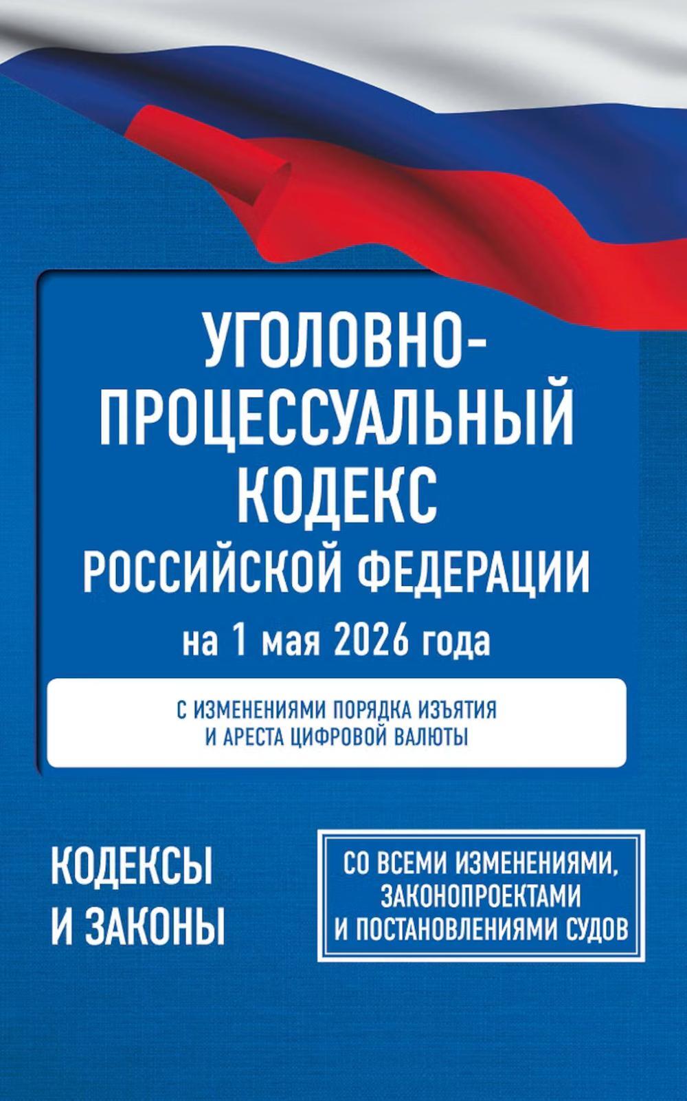 УПК РФ на 1 мая 2026 года. Со всеми изменениями, законопроектами и постановлениями судов