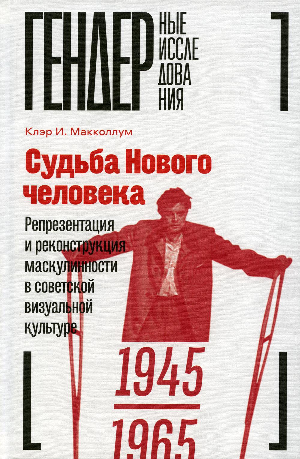 Судьба Нового человека. Репрезентация и реконструкция маскулинности в советской визуальной культуре. 1945–1965