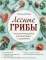 Лесные грибы. Иллюстрированная энциклопедия с рецептами