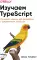 Изучаем TypeScript. Улучшайте навыки веб-разработки с современным JavaScript